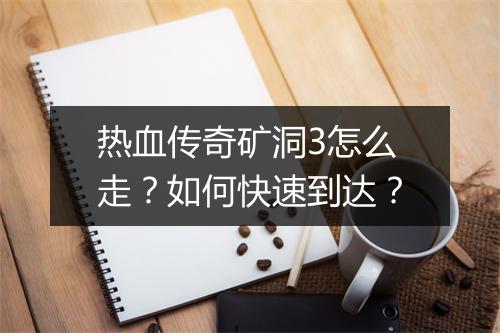 热血传奇矿洞3怎么走？如何快速到达？