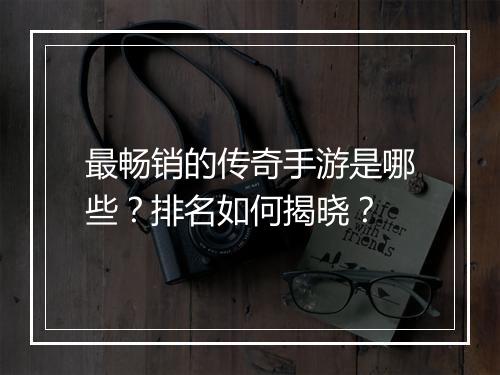 最畅销的传奇手游是哪些？排名如何揭晓？
