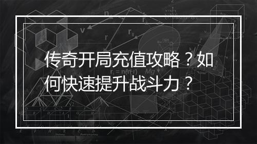 传奇开局充值攻略？如何快速提升战斗力？