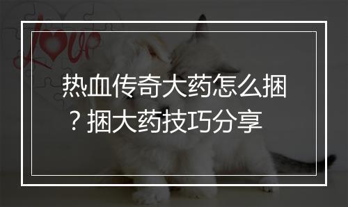 热血传奇大药怎么捆？捆大药技巧分享