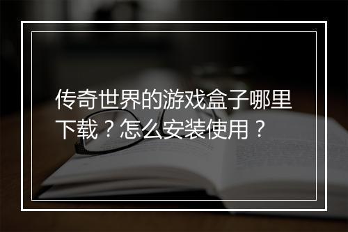 传奇世界的游戏盒子哪里下载？怎么安装使用？
