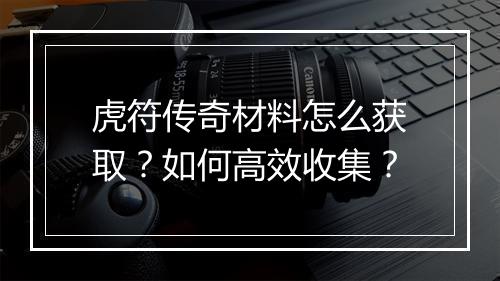 虎符传奇材料怎么获取？如何高效收集？