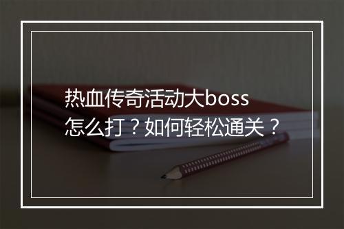 热血传奇活动大boss怎么打？如何轻松通关？