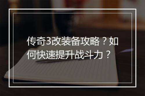 传奇3改装备攻略？如何快速提升战斗力？