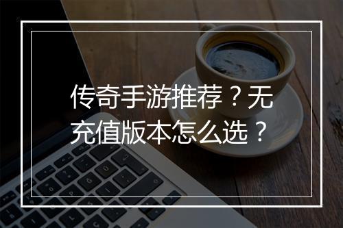 传奇手游推荐？无充值版本怎么选？