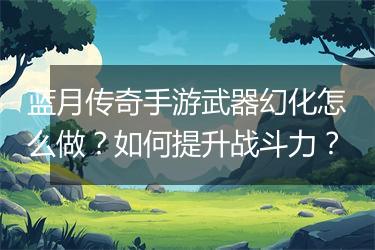蓝月传奇手游武器幻化怎么做？如何提升战斗力？