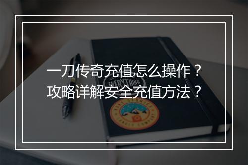 一刀传奇充值怎么操作？攻略详解安全充值方法？