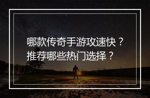 哪款传奇手游攻速快？推荐哪些热门选择？