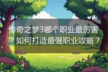 传奇之梦3哪个职业最厉害？如何打造最强职业攻略？