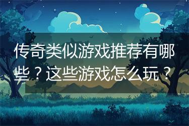 传奇类似游戏推荐有哪些？这些游戏怎么玩？