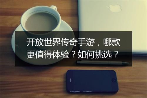开放世界传奇手游，哪款更值得体验？如何挑选？