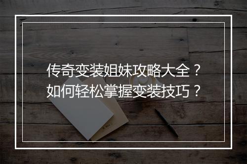 传奇变装姐妹攻略大全？如何轻松掌握变装技巧？
