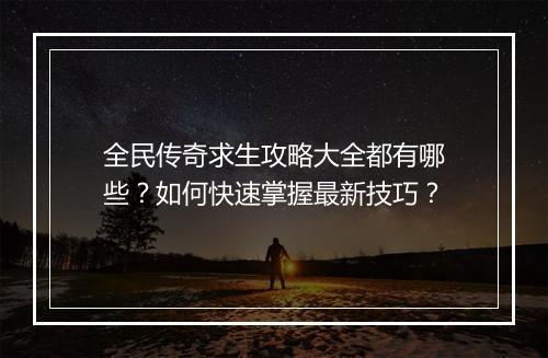 全民传奇求生攻略大全都有哪些？如何快速掌握最新技巧？