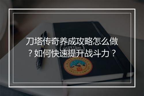 刀塔传奇养成攻略怎么做？如何快速提升战斗力？