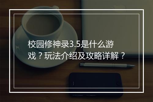 校园修神录3.5是什么游戏？玩法介绍及攻略详解？