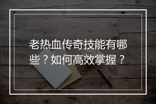 老热血传奇技能有哪些？如何高效掌握？