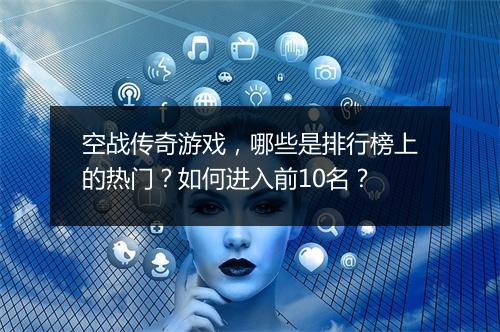 空战传奇游戏，哪些是排行榜上的热门？如何进入前10名？