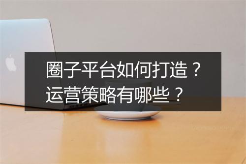 圈子平台如何打造？运营策略有哪些？