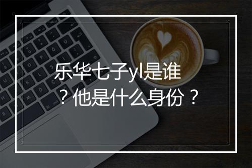 乐华七子yl是谁？他是什么身份？
