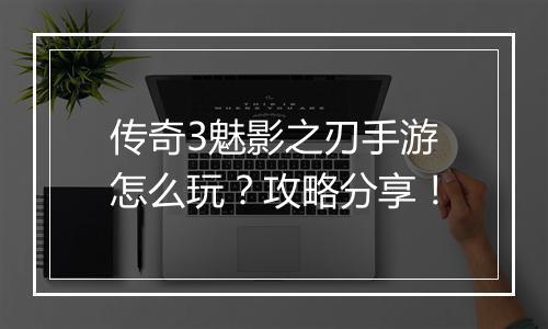 传奇3魅影之刃手游怎么玩？攻略分享！