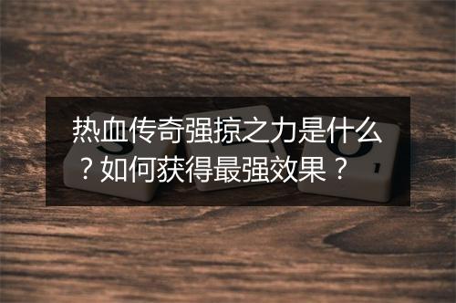 热血传奇强掠之力是什么？如何获得最强效果？