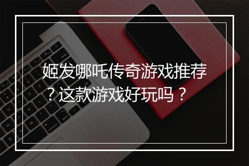 姬发哪吒传奇游戏推荐？这款游戏好玩吗？