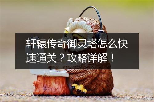 轩辕传奇御灵塔怎么快速通关？攻略详解！