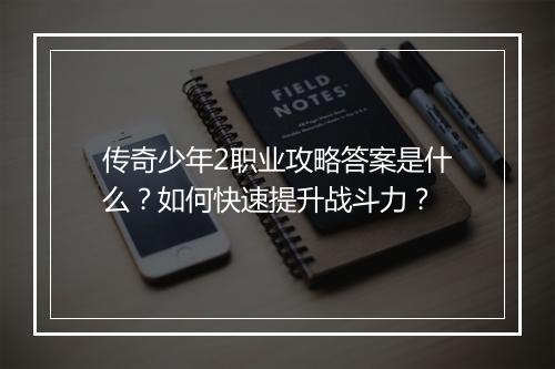 传奇少年2职业攻略答案是什么？如何快速提升战斗力？