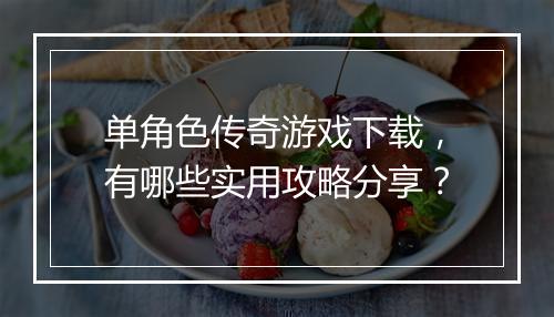 单角色传奇游戏下载，有哪些实用攻略分享？