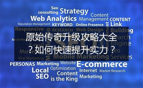 原始传奇升级攻略大全？如何快速提升实力？