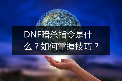 DNF暗杀指令是什么？如何掌握技巧？