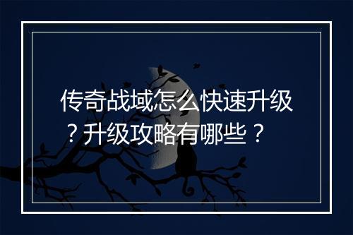 传奇战域怎么快速升级？升级攻略有哪些？