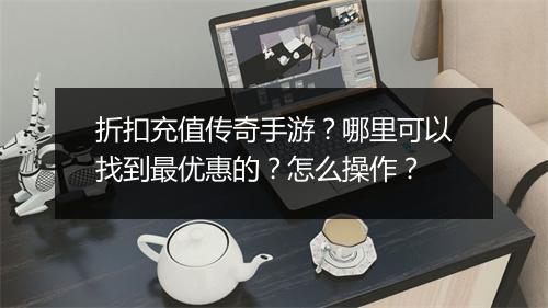 折扣充值传奇手游？哪里可以找到最优惠的？怎么操作？