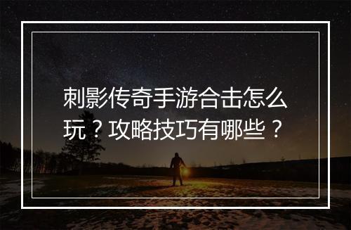 刺影传奇手游合击怎么玩？攻略技巧有哪些？