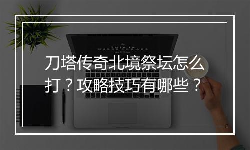刀塔传奇北境祭坛怎么打？攻略技巧有哪些？