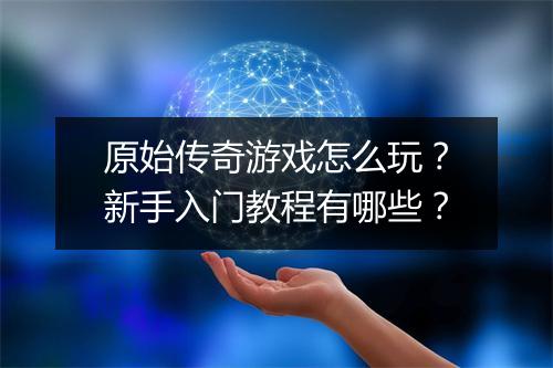 原始传奇游戏怎么玩？新手入门教程有哪些？