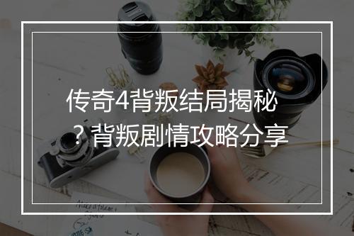 传奇4背叛结局揭秘？背叛剧情攻略分享