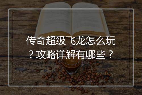 传奇超级飞龙怎么玩？攻略详解有哪些？