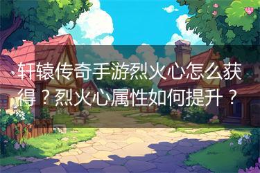 轩辕传奇手游烈火心怎么获得？烈火心属性如何提升？