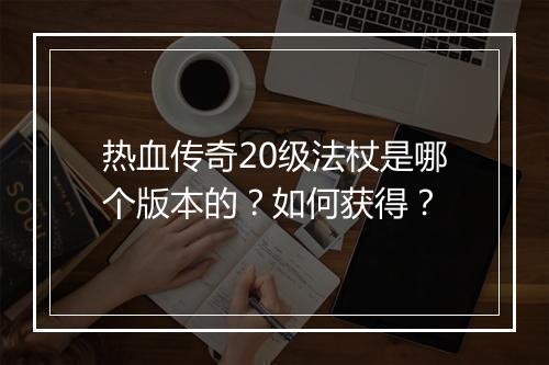 热血传奇20级法杖是哪个版本的？如何获得？