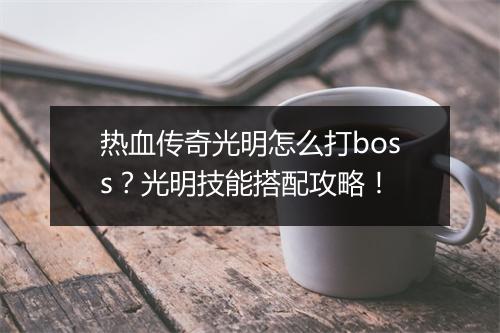 热血传奇光明怎么打boss？光明技能搭配攻略！
