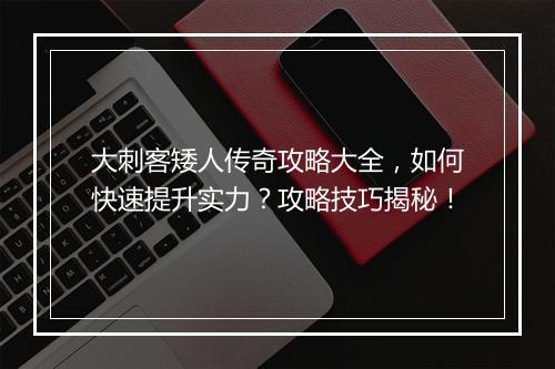 大刺客矮人传奇攻略大全，如何快速提升实力？攻略技巧揭秘！
