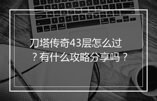 刀塔传奇43层怎么过？有什么攻略分享吗？