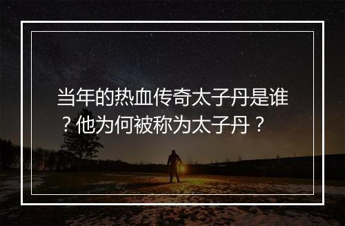 当年的热血传奇太子丹是谁？他为何被称为太子丹？