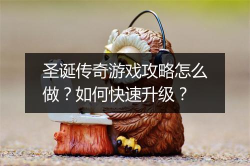 圣诞传奇游戏攻略怎么做？如何快速升级？