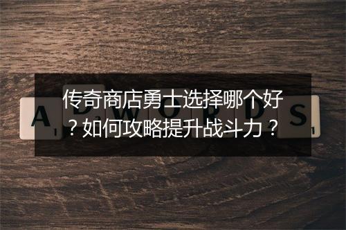 传奇商店勇士选择哪个好？如何攻略提升战斗力？