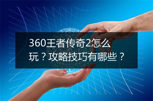 360王者传奇2怎么玩？攻略技巧有哪些？