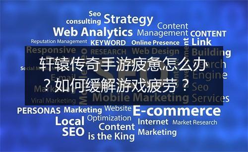 轩辕传奇手游疲惫怎么办？如何缓解游戏疲劳？