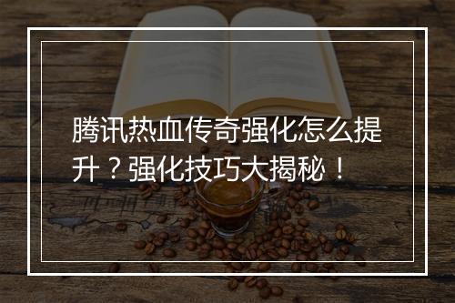 腾讯热血传奇强化怎么提升？强化技巧大揭秘！