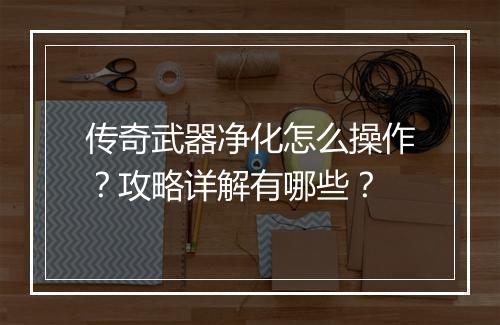 传奇武器净化怎么操作？攻略详解有哪些？